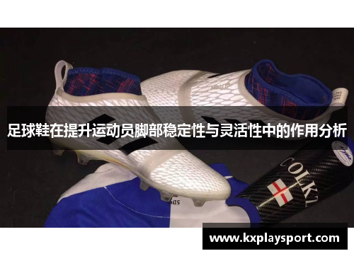 足球鞋在提升运动员脚部稳定性与灵活性中的作用分析